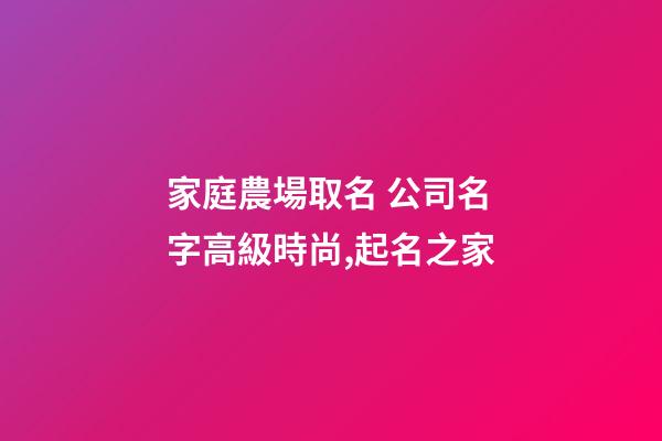 家庭農場取名 公司名字高級時尚,起名之家-第1張-公司起名-玄機派